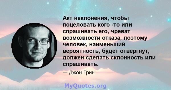 Акт наклонения, чтобы поцеловать кого -то или спрашивать его, чреват возможности отказа, поэтому человек, наименьший вероятность, будет отвергнут, должен сделать склонность или спрашивать.