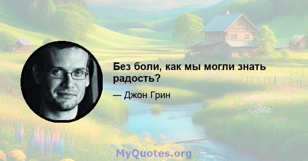 Без боли, как мы могли знать радость?