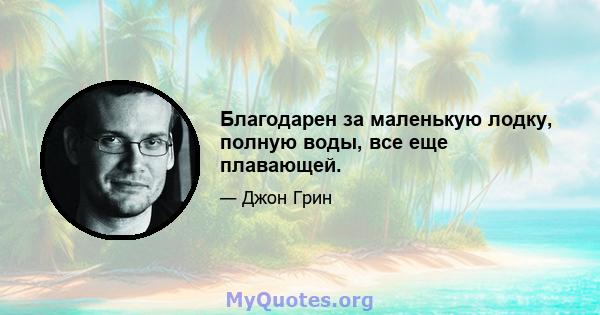 Благодарен за маленькую лодку, полную воды, все еще плавающей.