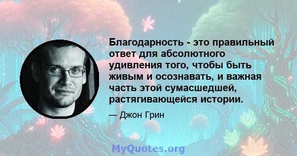 Благодарность - это правильный ответ для абсолютного удивления того, чтобы быть живым и осознавать, и важная часть этой сумасшедшей, растягивающейся истории.