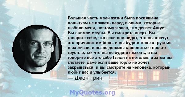 Большая часть моей жизни была посвящена попыткам не плакать перед людьми, которые любили меня, поэтому я знал, что делает Август. Вы сжимаете зубы. Вы смотрите вверх. Вы говорите себе, что если они видят, что вы плачут, 