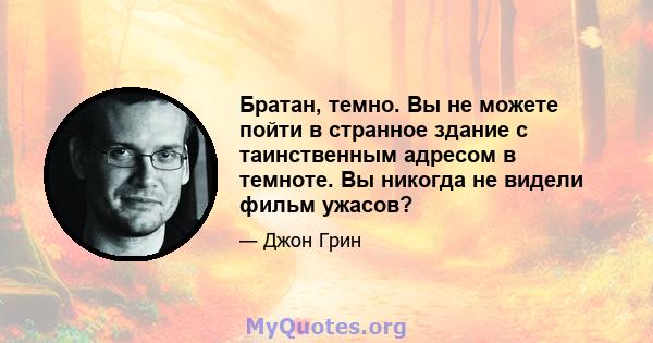 Братан, темно. Вы не можете пойти в странное здание с таинственным адресом в темноте. Вы никогда не видели фильм ужасов?