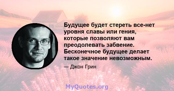 Будущее будет стереть все-нет уровня славы или гения, которые позволяют вам преодолевать забвение. Бесконечное будущее делает такое значение невозможным.