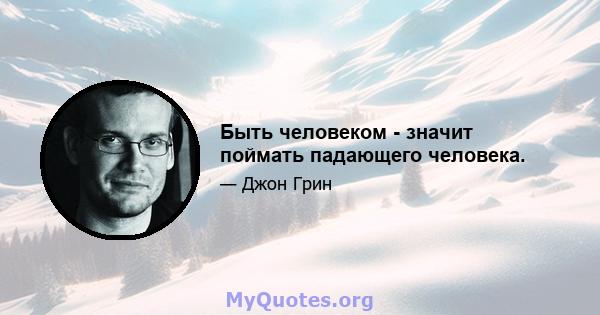 Быть человеком - значит поймать падающего человека.