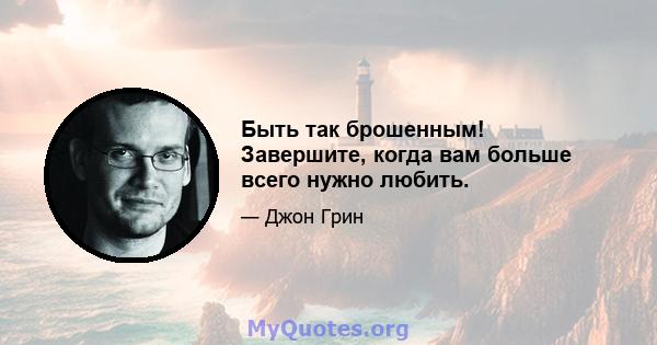 Быть так брошенным! Завершите, когда вам больше всего нужно любить.