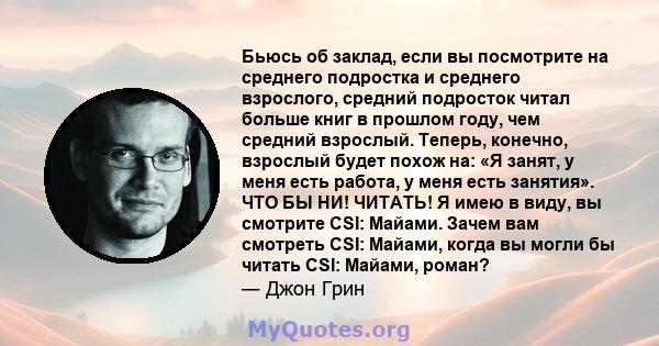 Бьюсь об заклад, если вы посмотрите на среднего подростка и среднего взрослого, средний подросток читал больше книг в прошлом году, чем средний взрослый. Теперь, конечно, взрослый будет похож на: «Я занят, у меня есть