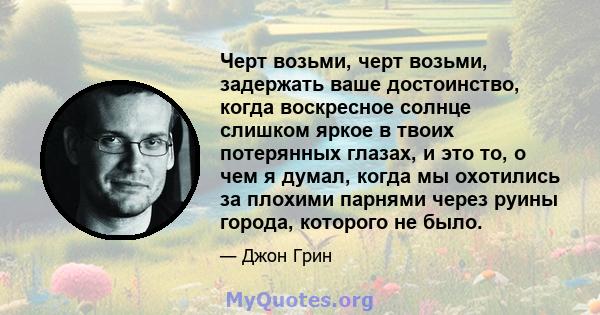 Черт возьми, черт возьми, задержать ваше достоинство, когда воскресное солнце слишком яркое в твоих потерянных глазах, и это то, о чем я думал, когда мы охотились за плохими парнями через руины города, которого не было.