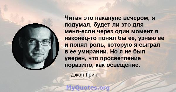 Читая это накануне вечером, я подумал, будет ли это для меня-если через один момент я наконец-то понял бы ее, узнаю ее и понял роль, которую я сыграл в ее умирании. Но я не был уверен, что просветление поразило, как