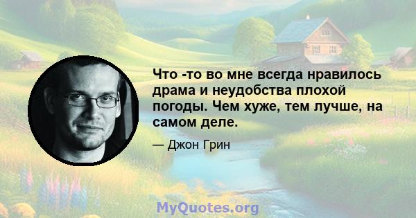 Что -то во мне всегда нравилось драма и неудобства плохой погоды. Чем хуже, тем лучше, на самом деле.