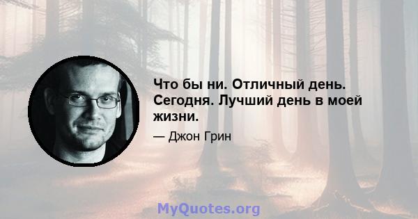 Что бы ни. Отличный день. Сегодня. Лучший день в моей жизни.