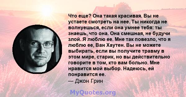 Что еще? Она такая красивая. Вы не устаете смотреть на нее. Ты никогда не волнуешься, если она умнее тебя: ты знаешь, что она. Она смешная, не будучи злой. Я люблю ее. Мне так повезло, что я люблю ее, Ван Хаутен. Вы не