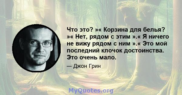 Что это? »« Корзина для белья? »« Нет, рядом с этим ».« Я ничего не вижу рядом с ним ».« Это мой последний клочок достоинства. Это очень мало.