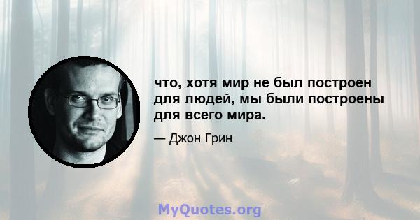 что, хотя мир не был построен для людей, мы были построены для всего мира.