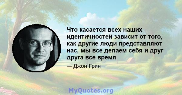 Что касается всех наших идентичностей зависит от того, как другие люди представляют нас, мы все делаем себя и друг друга все время