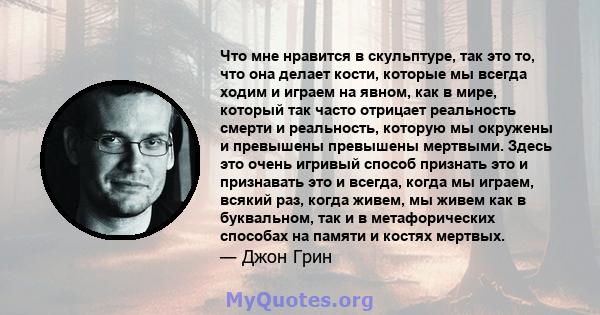 Что мне нравится в скульптуре, так это то, что она делает кости, которые мы всегда ходим и играем на явном, как в мире, который так часто отрицает реальность смерти и реальность, которую мы окружены и превышены