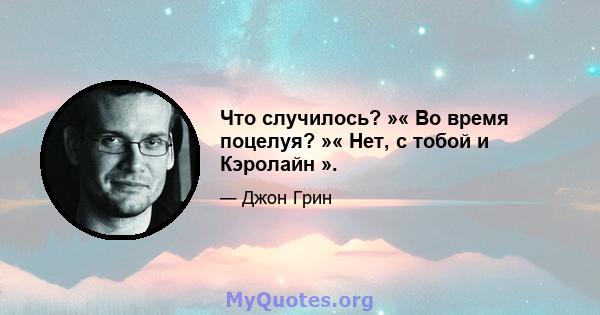 Что случилось? »« Во время поцелуя? »« Нет, с тобой и Кэролайн ».