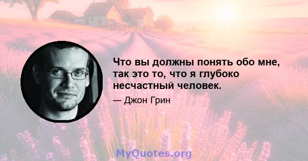 Что вы должны понять обо мне, так это то, что я глубоко несчастный человек.