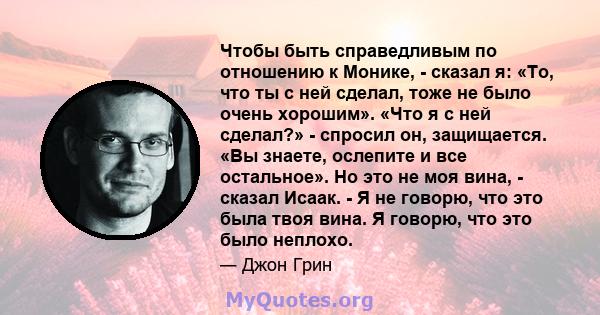 Чтобы быть справедливым по отношению к Монике, - сказал я: «То, что ты с ней сделал, тоже не было очень хорошим». «Что я с ней сделал?» - спросил он, защищается. «Вы знаете, ослепите и все остальное». Но это не моя