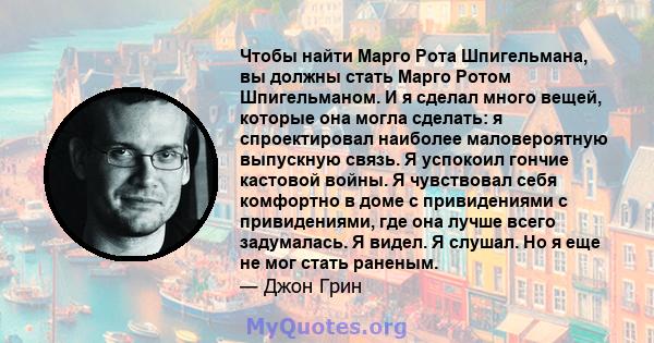 Чтобы найти Марго Рота Шпигельмана, вы должны стать Марго Ротом Шпигельманом. И я сделал много вещей, которые она могла сделать: я спроектировал наиболее маловероятную выпускную связь. Я успокоил гончие кастовой войны.