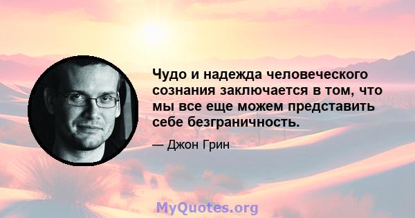 Чудо и надежда человеческого сознания заключается в том, что мы все еще можем представить себе безграничность.