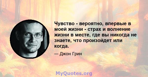 Чувство - вероятно, впервые в моей жизни - страх и волнение жизни в месте, где вы никогда не знаете, что произойдет или когда.