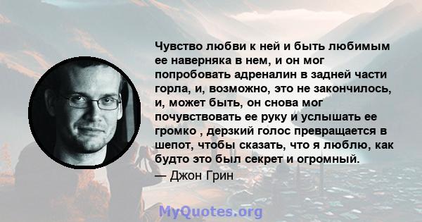 Чувство любви к ней и быть любимым ее наверняка в нем, и он мог попробовать адреналин в задней части горла, и, возможно, это не закончилось, и, может быть, он снова мог почувствовать ее руку и услышать ее громко ,