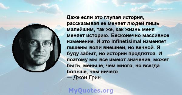 Даже если это глупая история, рассказывая ее меняет людей лишь малейшим, так же, как жизнь меня меняет историю. Бесконечно массивное изменение. И это Infinetisimal изменяет лишены воли внешней, но вечной. Я буду забыт,