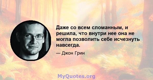 Даже со всем сломанным, и решила, что внутри нее она не могла позволить себе исчезнуть навсегда.