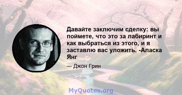 Давайте заключим сделку: вы поймете, что это за лабиринт и как выбраться из этого, и я заставлю вас уложить. -Аласка Янг