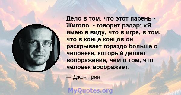 Дело в том, что этот парень - Жиголо, - говорит радар: «Я имею в виду, что в игре, в том, что в конце концов он раскрывает гораздо больше о человеке, который делает воображение, чем о том, что человек воображает.