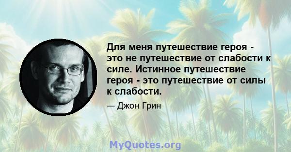 Для меня путешествие героя - это не путешествие от слабости к силе. Истинное путешествие героя - это путешествие от силы к слабости.