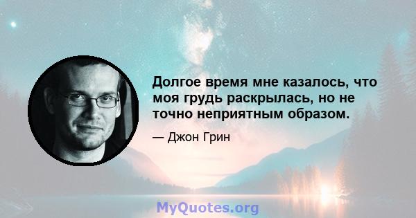 Долгое время мне казалось, что моя грудь раскрылась, но не точно неприятным образом.