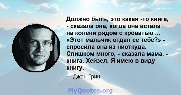 Должно быть, это какая -то книга, - сказала она, когда она встала на колени рядом с кроватью ... «Этот мальчик отдал ее тебе?» - спросила она из ниоткуда. Слишком много, - сказала мама, - книга, Хейзел. Я имею в виду