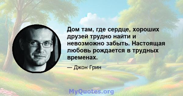 Дом там, где сердце, хороших друзей трудно найти и невозможно забыть. Настоящая любовь рождается в трудных временах.