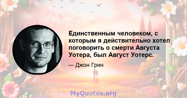 Единственным человеком, с которым я действительно хотел поговорить о смерти Августа Уотера, был Август Уотерс.