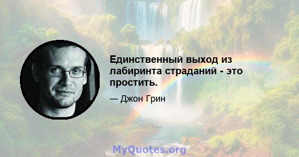 Единственный выход из лабиринта страданий - это простить.