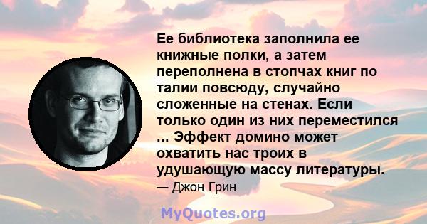 Ее библиотека заполнила ее книжные полки, а затем переполнена в стопчах книг по талии повсюду, случайно сложенные на стенах. Если только один из них переместился ... Эффект домино может охватить нас троих в удушающую