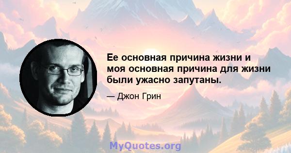 Ее основная причина жизни и моя основная причина для жизни были ужасно запутаны.