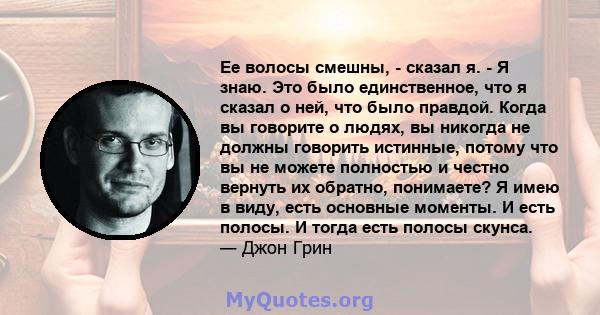 Ее волосы смешны, - сказал я. - Я знаю. Это было единственное, что я сказал о ней, что было правдой. Когда вы говорите о людях, вы никогда не должны говорить истинные, потому что вы не можете полностью и честно вернуть