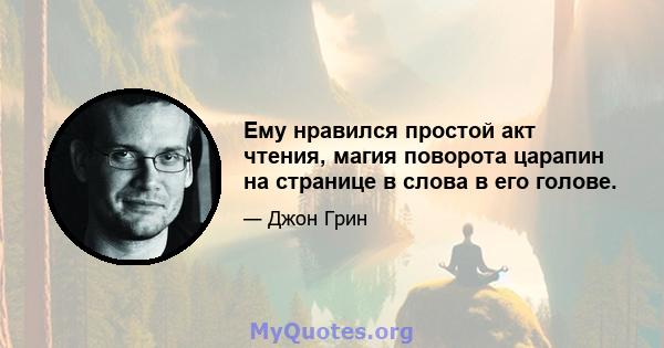 Ему нравился простой акт чтения, магия поворота царапин на странице в слова в его голове.