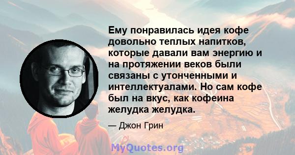 Ему понравилась идея кофе довольно теплых напитков, которые давали вам энергию и на протяжении веков были связаны с утонченными и интеллектуалами. Но сам кофе был на вкус, как кофеина желудка желудка.