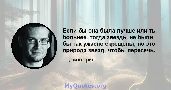 Если бы она была лучше или ты больнее, тогда звезды не были бы так ужасно скрещены, но это природа звезд, чтобы пересечь.