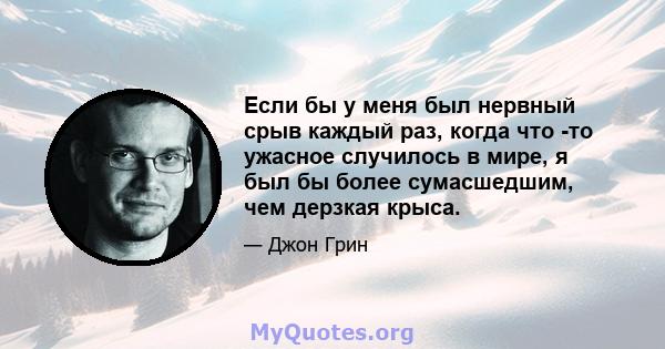 Если бы у меня был нервный срыв каждый раз, когда что -то ужасное случилось в мире, я был бы более сумасшедшим, чем дерзкая крыса.