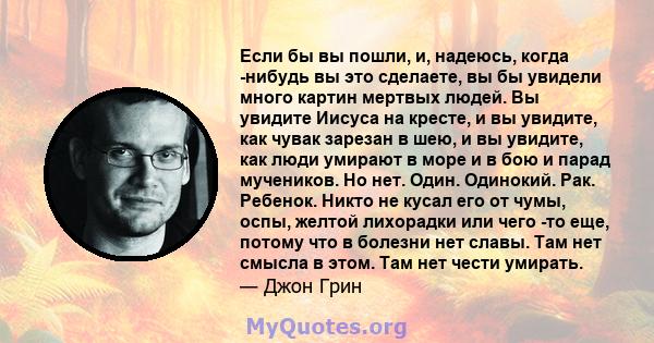 Если бы вы пошли, и, надеюсь, когда -нибудь вы это сделаете, вы бы увидели много картин мертвых людей. Вы увидите Иисуса на кресте, и вы увидите, как чувак зарезан в шею, и вы увидите, как люди умирают в море и в бою и