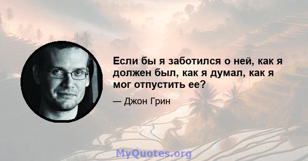 Если бы я заботился о ней, как я должен был, как я думал, как я мог отпустить ее?