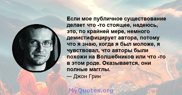 Если мое публичное существование делает что -то стоящее, надеюсь, это, по крайней мере, немного демистифицирует автора, потому что я знаю, когда я был моложе, я чувствовал, что авторы были похожи на Волшебников или что