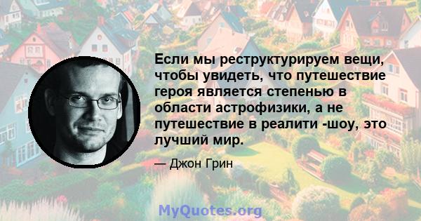 Если мы реструктурируем вещи, чтобы увидеть, что путешествие героя является степенью в области астрофизики, а не путешествие в реалити -шоу, это лучший мир.