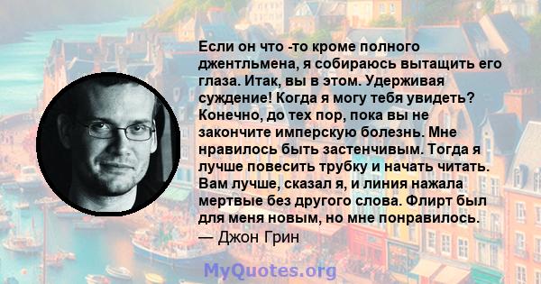 Если он что -то кроме полного джентльмена, я собираюсь вытащить его глаза. Итак, вы в этом. Удерживая суждение! Когда я могу тебя увидеть? Конечно, до тех пор, пока вы не закончите имперскую болезнь. Мне нравилось быть