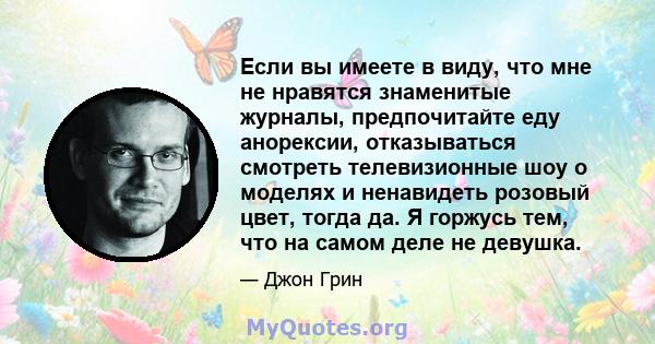 Если вы имеете в виду, что мне не нравятся знаменитые журналы, предпочитайте еду анорексии, отказываться смотреть телевизионные шоу о моделях и ненавидеть розовый цвет, тогда да. Я горжусь тем, что на самом деле не