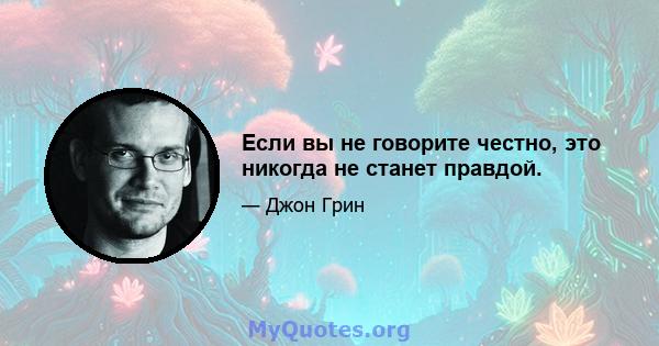 Если вы не говорите честно, это никогда не станет правдой.